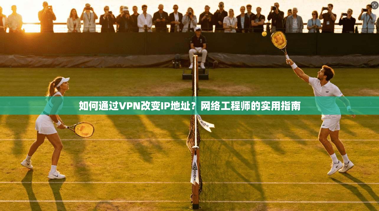 如何通过VPN改变IP地址?网络工程师的实用指南 如何通过VPN改变IP地址?网络工程师的实用指南