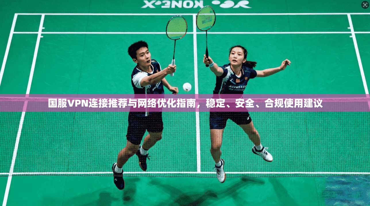 国服VPN连接推荐与网络优化指南,稳定、安全、合规使用建议 国服VPN连接推荐与网络优化指南,稳定、安全、合规使用建议
