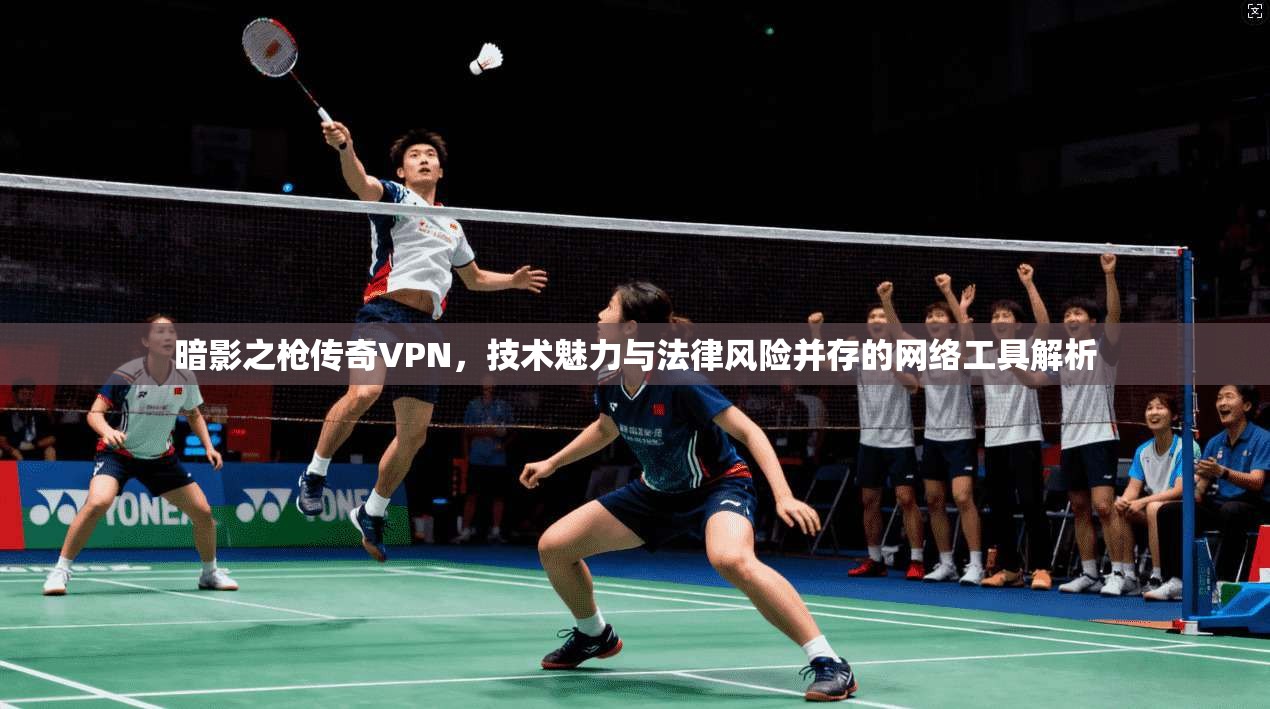 暗影之枪传奇VPN，技术魅力与法律风险并存的网络工具解析