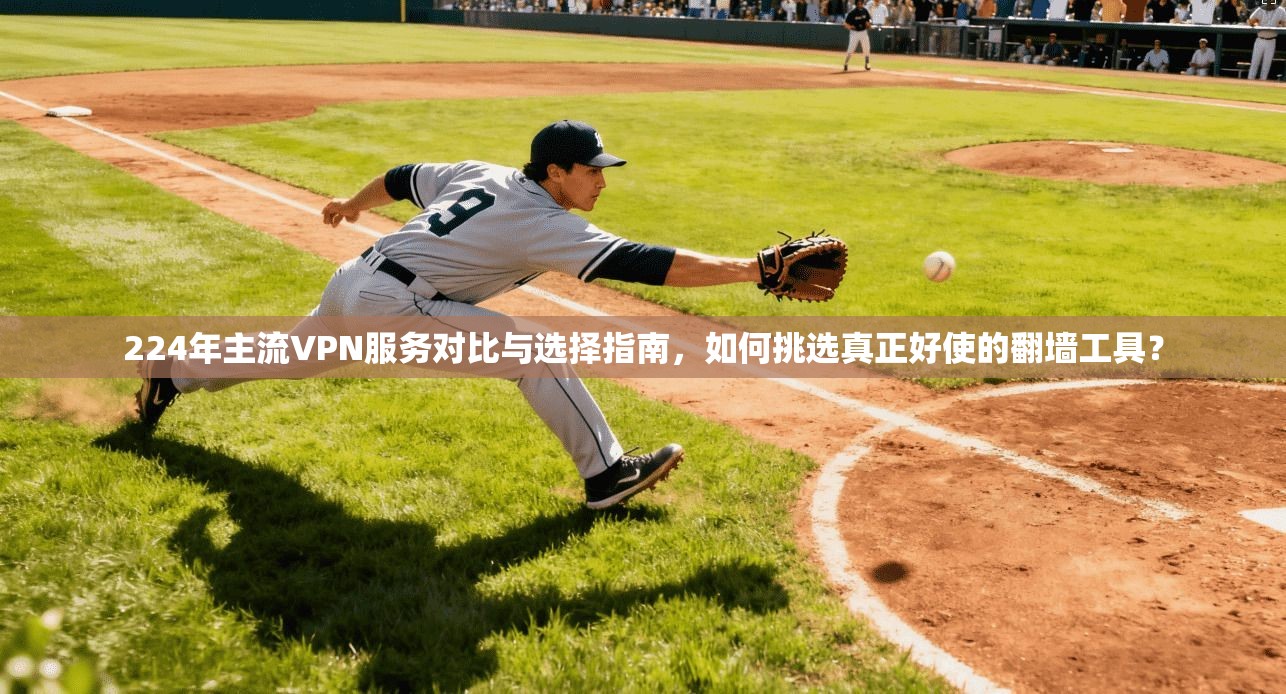 224年主流VPN服务对比与选择指南，如何挑选真正好使的翻墙工具？