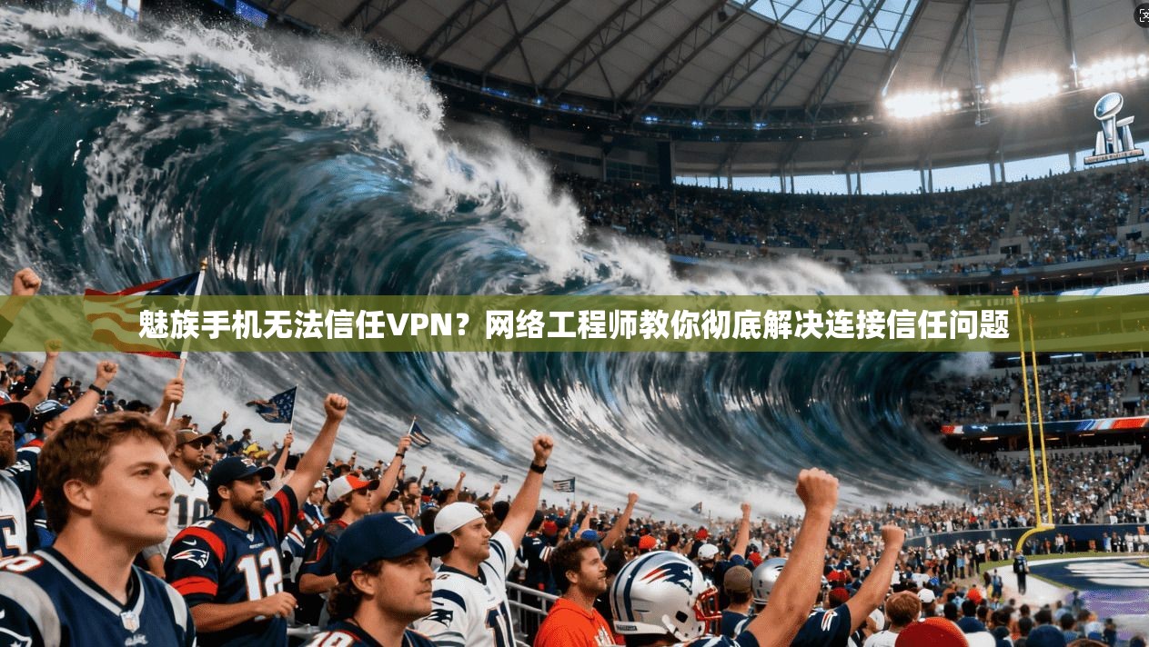 魅族手机无法信任VPN？网络工程师教你彻底解决连接信任问题