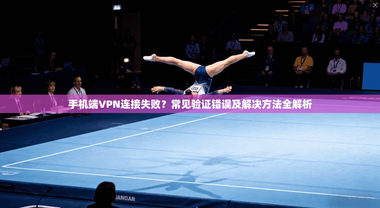 手机端VPN连接失败？常见验证错误及解决方法全解析
