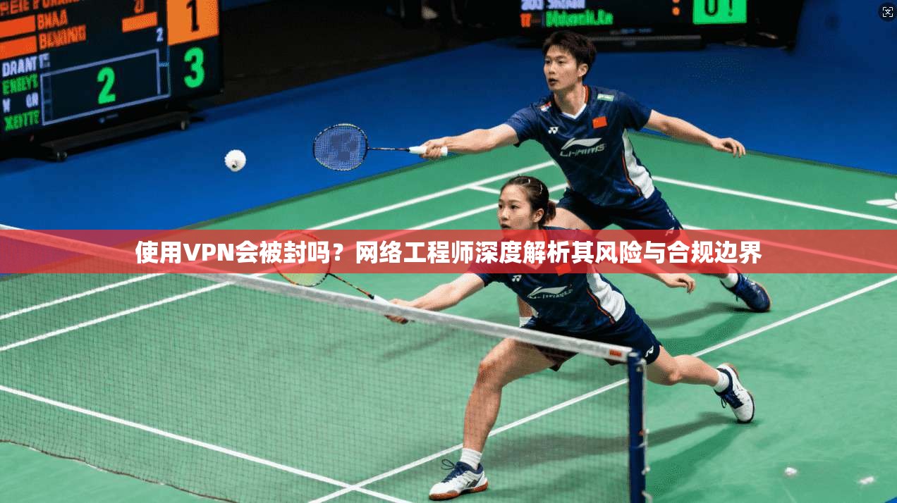 使用VPN会被封吗？网络工程师深度解析其风险与合规边界