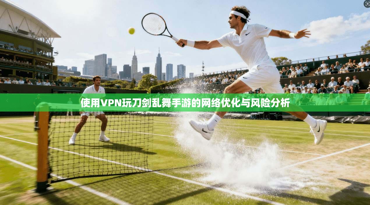 使用VPN玩刀剑乱舞手游的网络优化与风险分析