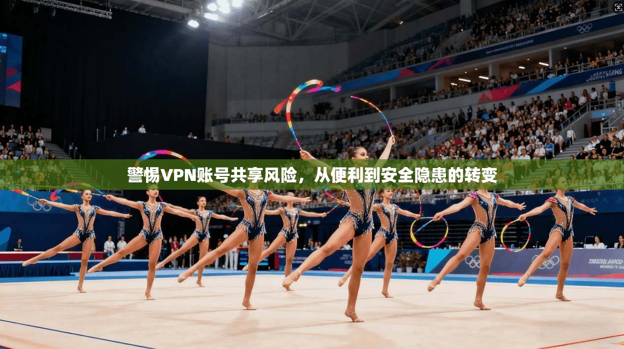 警惕VPN账号共享风险,从便利到安全隐患的转变 警惕VPN账号共享风险,从便利到安全隐患的转变