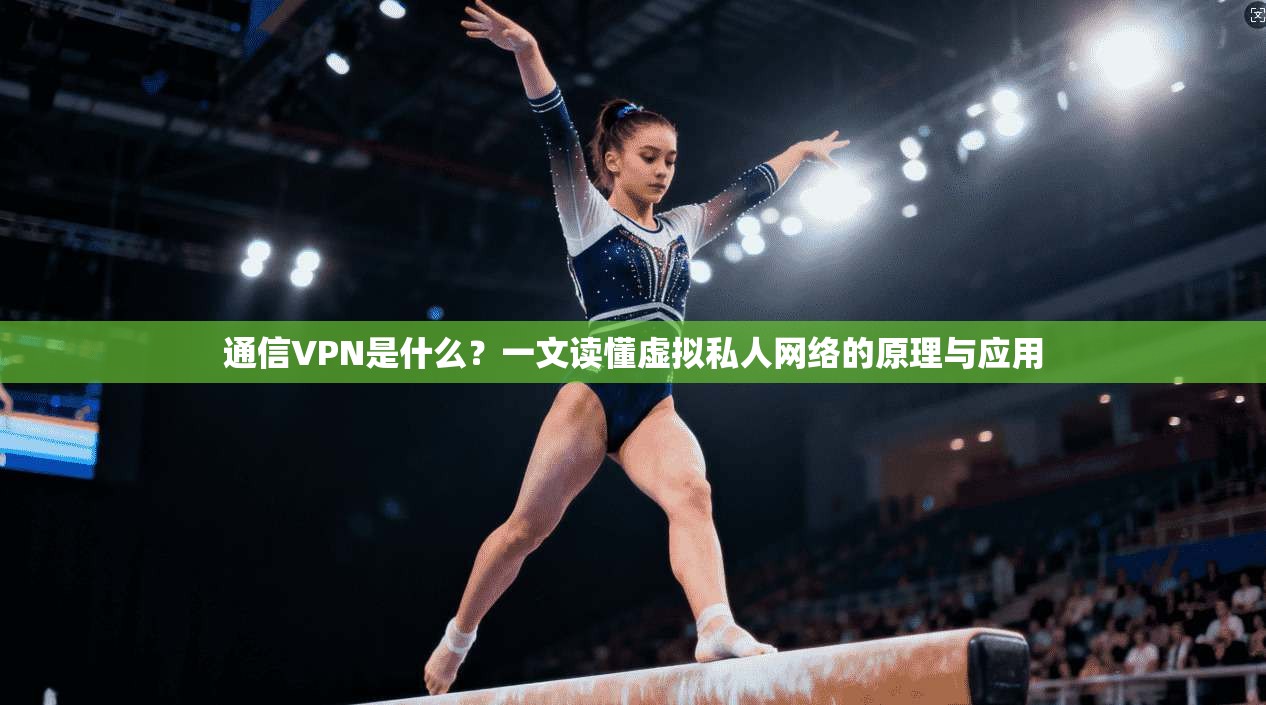 通信VPN是什么？一文读懂虚拟私人网络的原理与应用