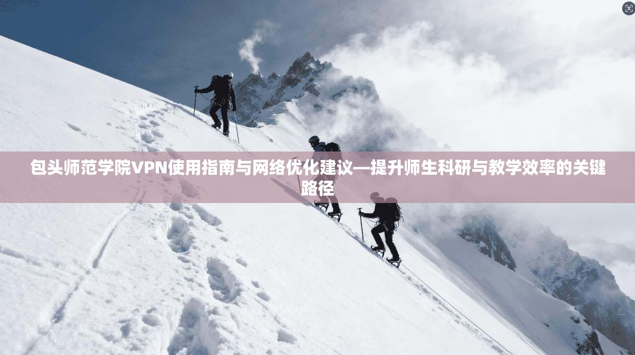 包头师范学院VPN使用指南与网络优化建议—提升师生科研与教学效率的关键路径