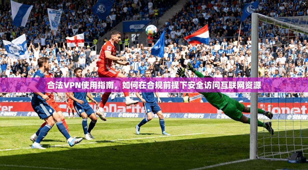 合法VPN使用指南，如何在合规前提下安全访问互联网资源