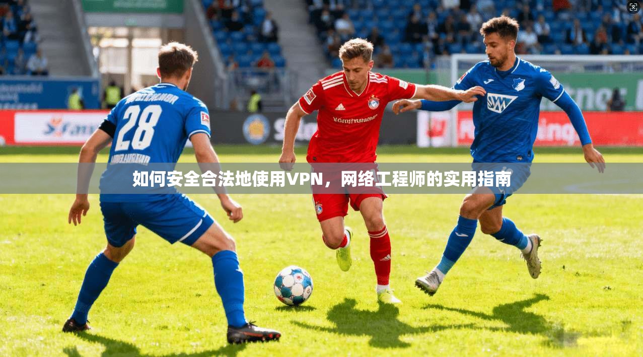 如何安全合法地使用VPN，网络工程师的实用指南
