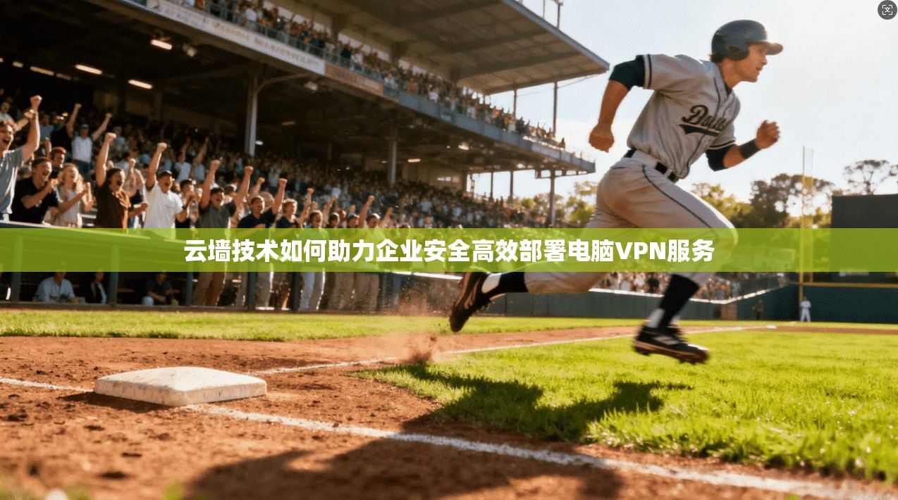 云墙技术如何助力企业安全高效部署电脑VPN服务
