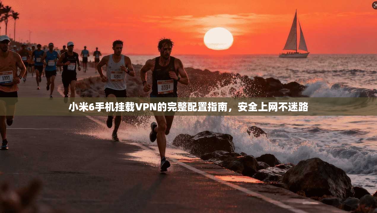 小米6手机挂载VPN的完整配置指南，安全上网不迷路