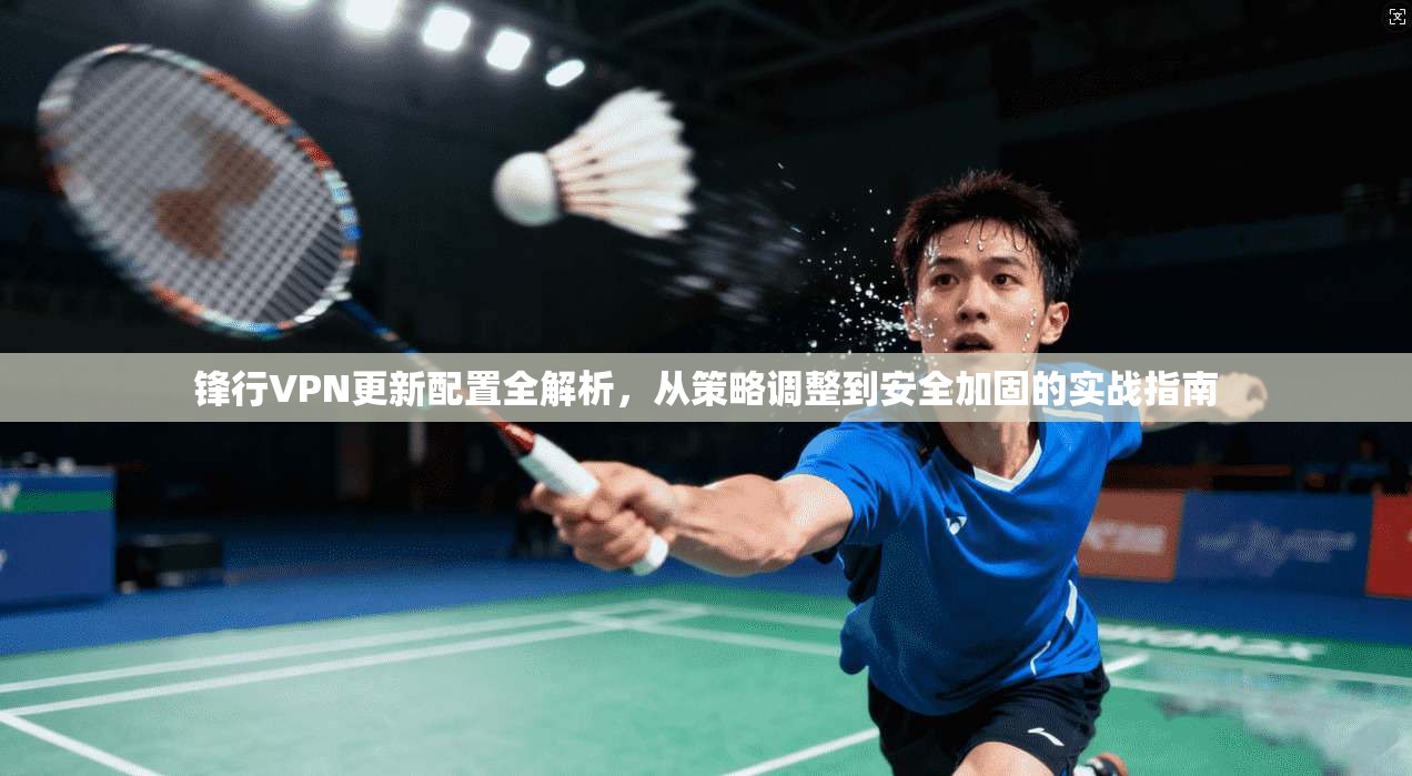 锋行VPN更新配置全解析，从策略调整到安全加固的实战指南