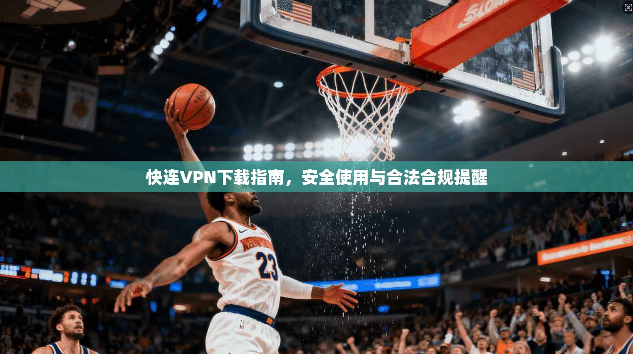 快连VPN下载指南，安全使用与合法合规提醒
