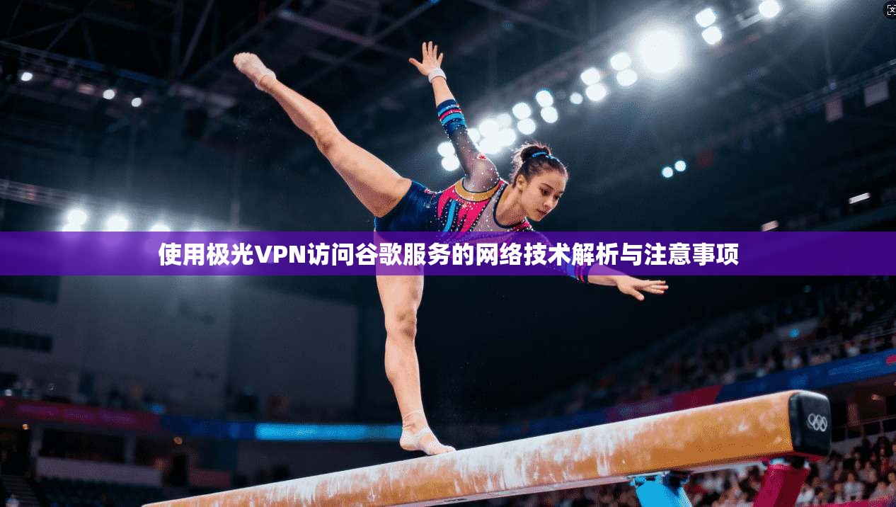 使用极光VPN访问谷歌服务的网络技术解析与注意事项 使用极光VPN访问谷歌服务的网络技术解析与注意事项