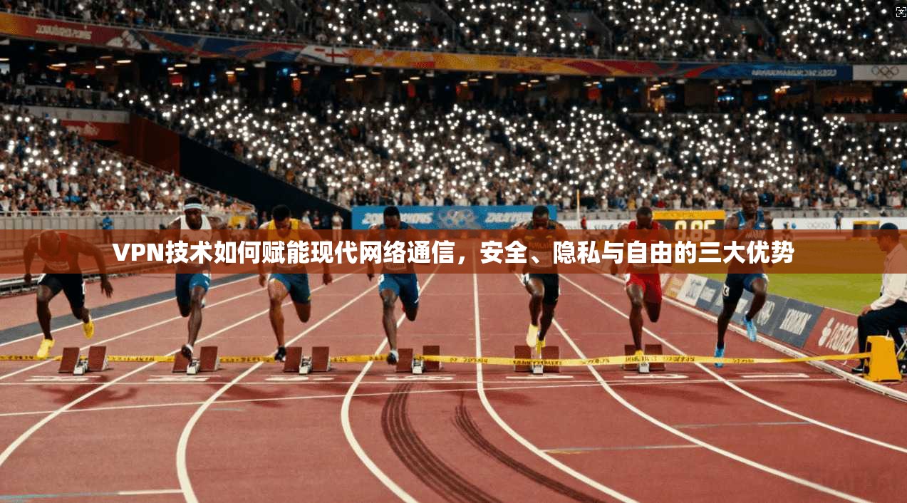 VPN技术如何赋能现代网络通信，安全、隐私与自由的三大优势