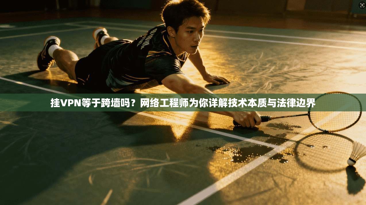 挂VPN等于跨墙吗?网络工程师为你详解技术本质与法律边界 挂VPN等于跨墙吗?网络工程师为你详解技术本质与法律边界