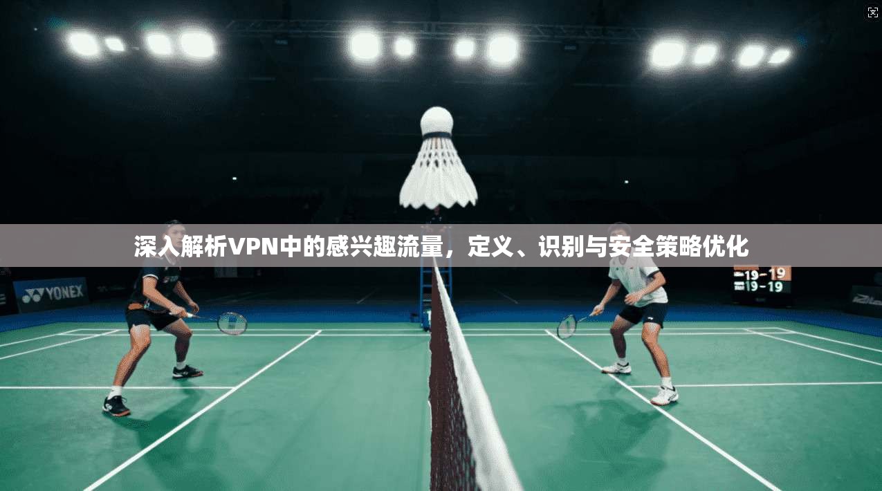 深入解析VPN中的感兴趣流量，定义、识别与安全策略优化
