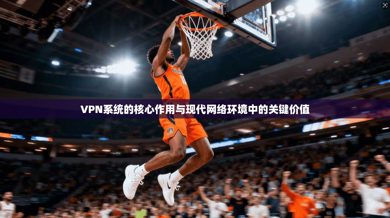 VPN系统的核心作用与现代网络环境中的关键价值