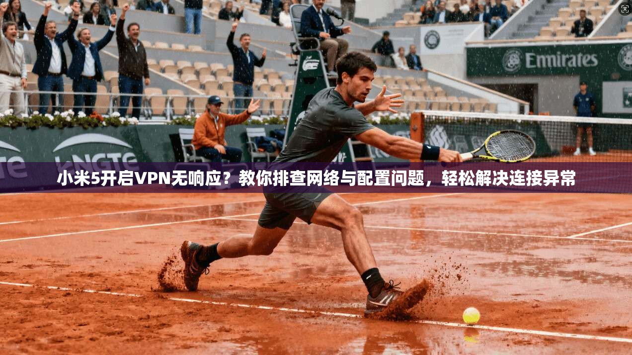 小米5开启VPN无响应？教你排查网络与配置问题，轻松解决连接异常