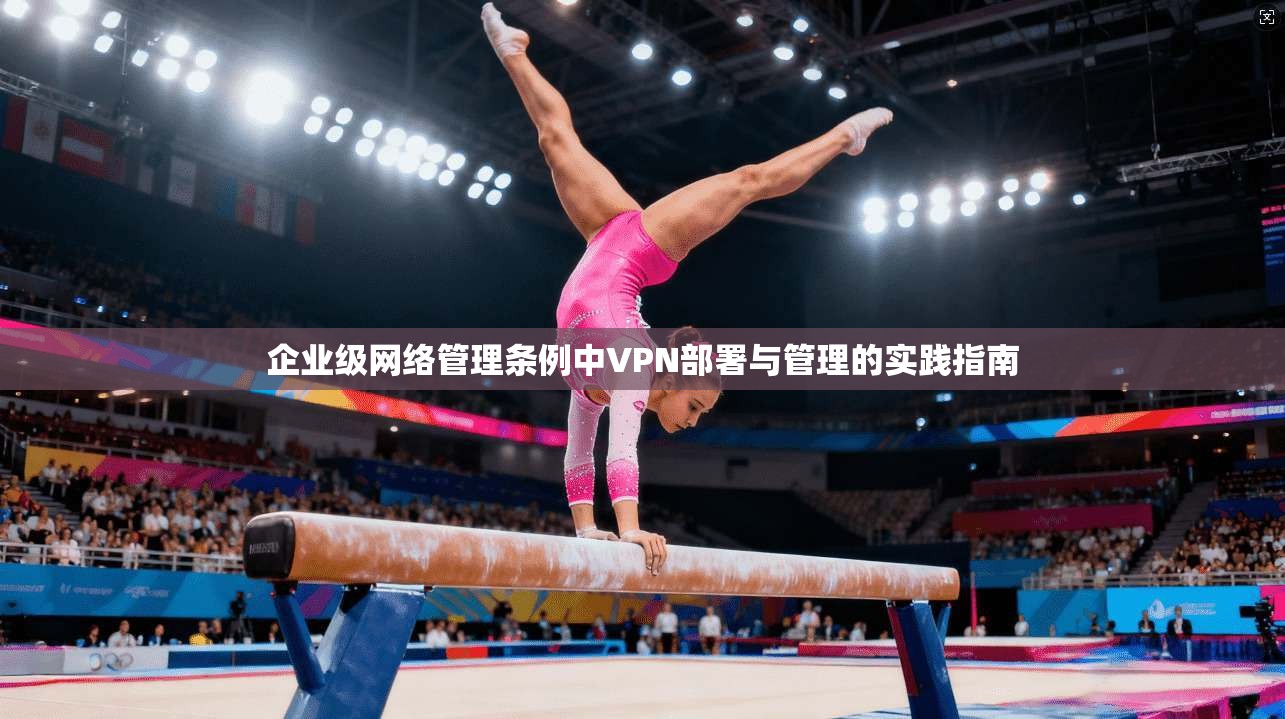 企业级网络管理条例中VPN部署与管理的实践指南