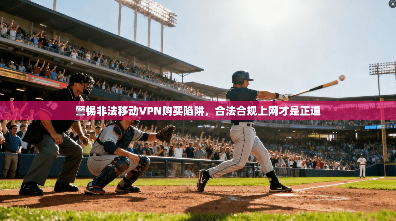 警惕非法移动VPN购买陷阱，合法合规上网才是正道