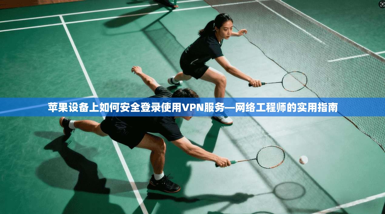 苹果设备上如何安全登录使用VPN服务—网络工程师的实用指南