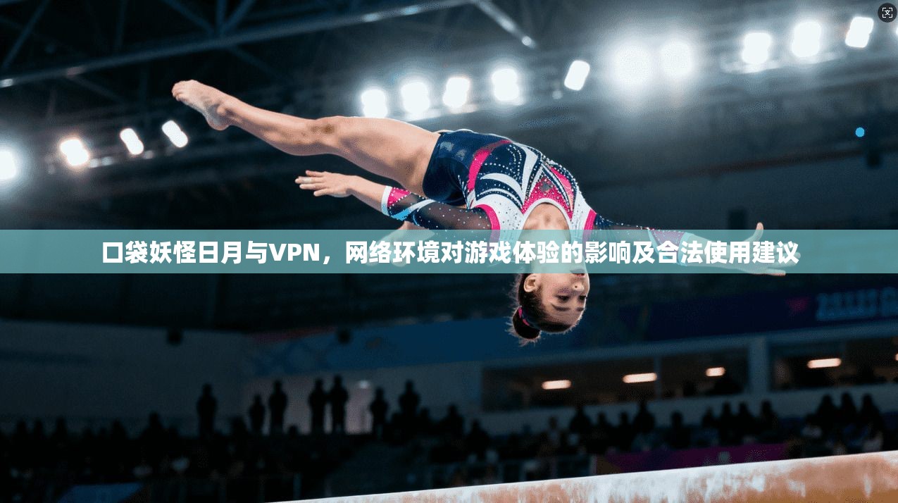 口袋妖怪日月与VPN，网络环境对游戏体验的影响及合法使用建议
