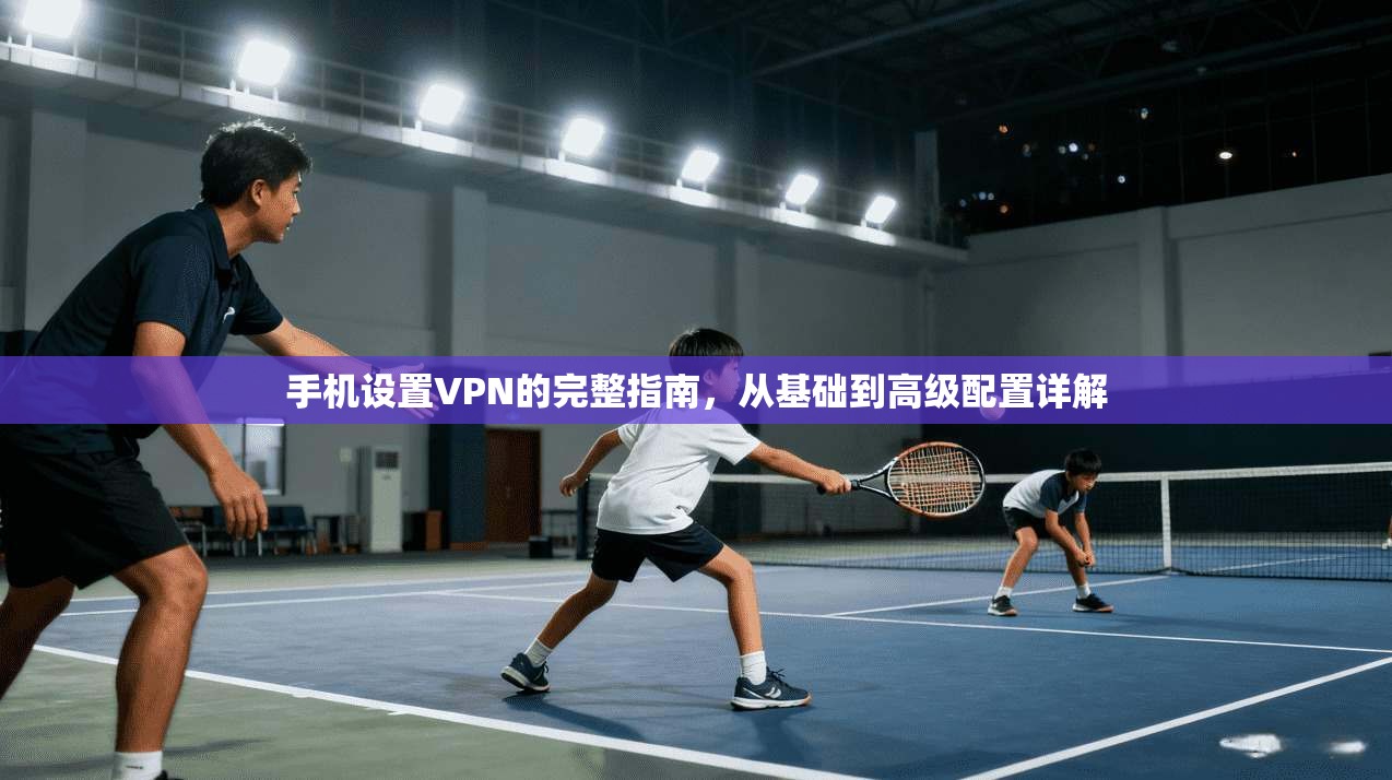 手机设置VPN的完整指南，从基础到高级配置详解