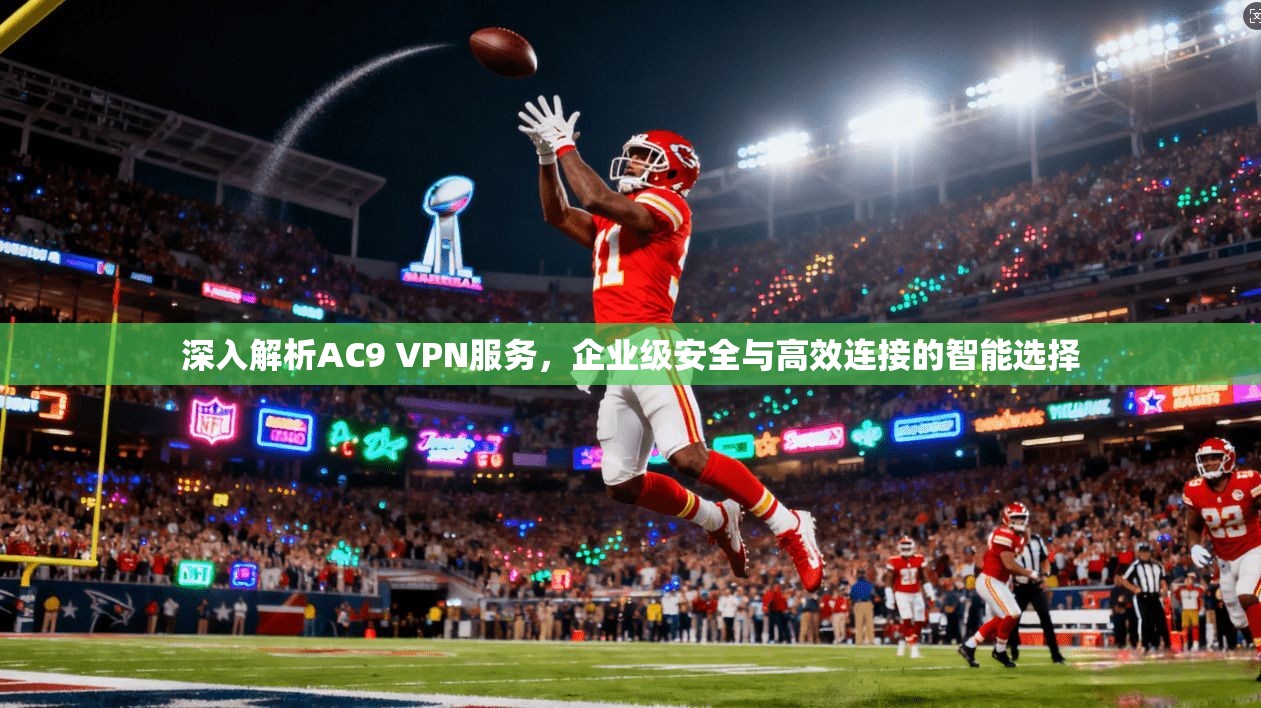 深入解析AC9 VPN服务，企业级安全与高效连接的智能选择