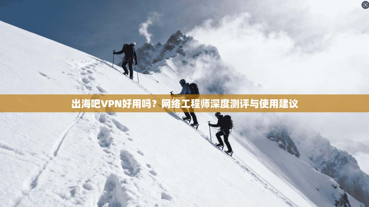 出海吧VPN好用吗？网络工程师深度测评与使用建议