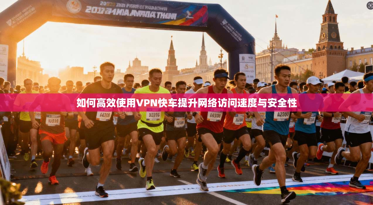如何高效使用VPN快车提升网络访问速度与安全性 如何高效使用VPN快车提升网络访问速度与安全性