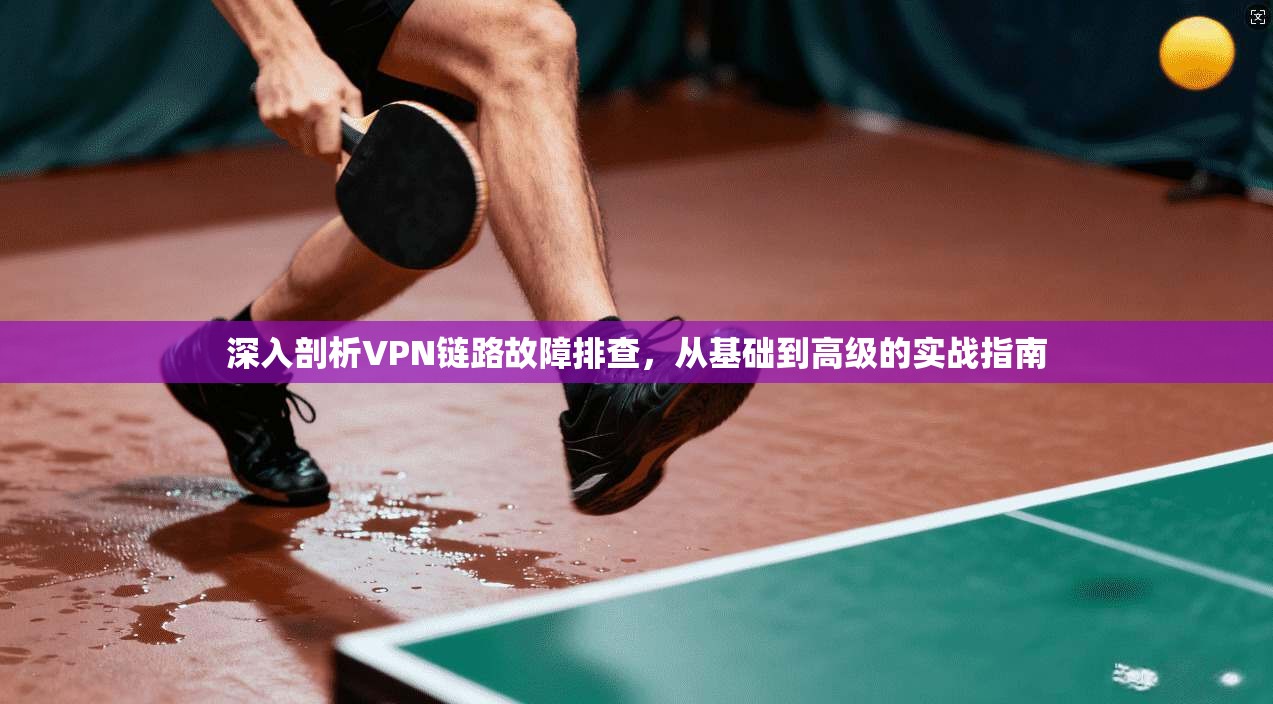 深入剖析VPN链路故障排查,从基础到高级的实战指南 深入剖析VPN链路故障排查,从基础到高级的实战指南