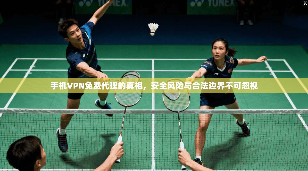 手机VPN免费代理的真相，安全风险与合法边界不可忽视
