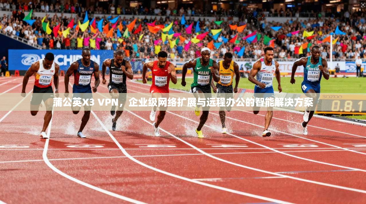 蒲公英X3 VPN，企业级网络扩展与远程办公的智能解决方案