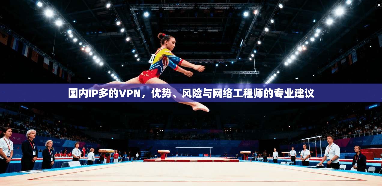 国内IP多的VPN,优势、风险与网络工程师的专业建议 国内IP多的VPN,优势、风险与网络工程师的专业建议