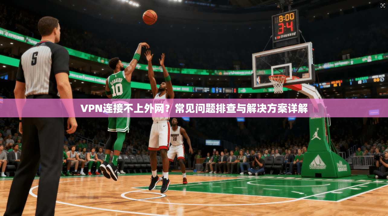 VPN连接不上外网？常见问题排查与解决方案详解