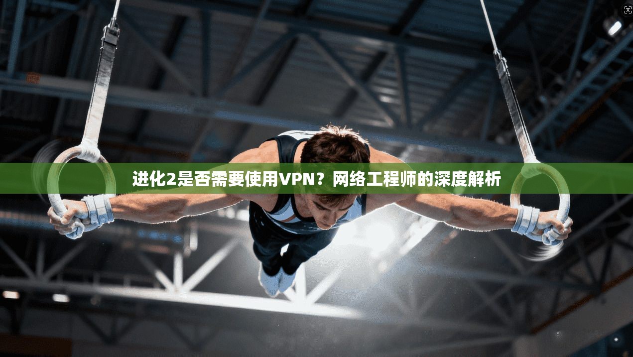 进化2是否需要使用VPN？网络工程师的深度解析