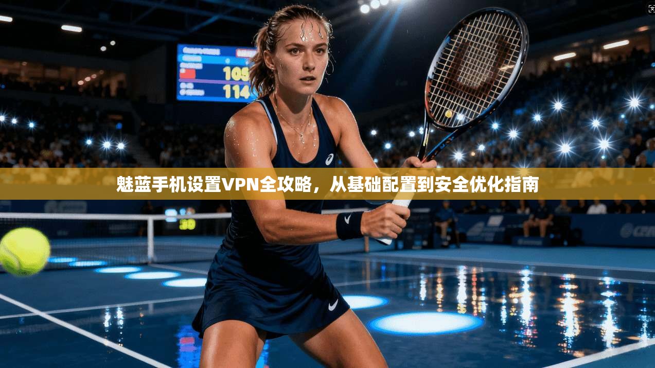 魅蓝手机设置VPN全攻略，从基础配置到安全优化指南