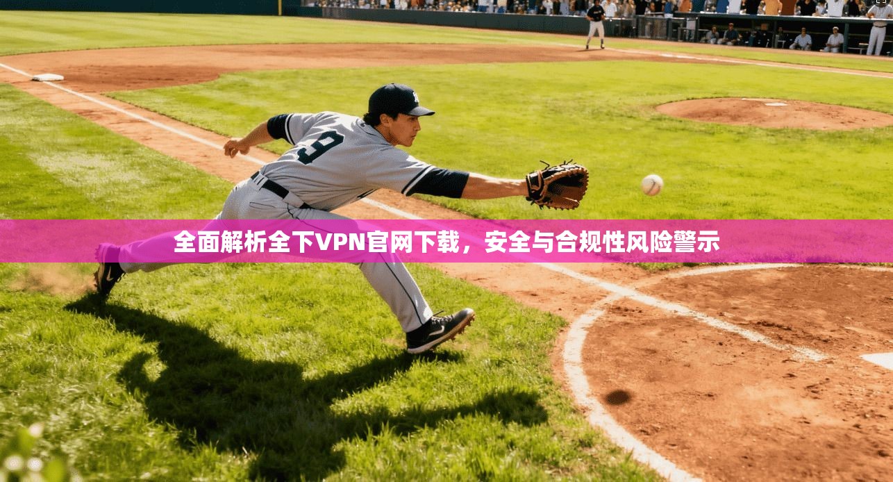 全面解析全下VPN官网下载，安全与合规性风险警示