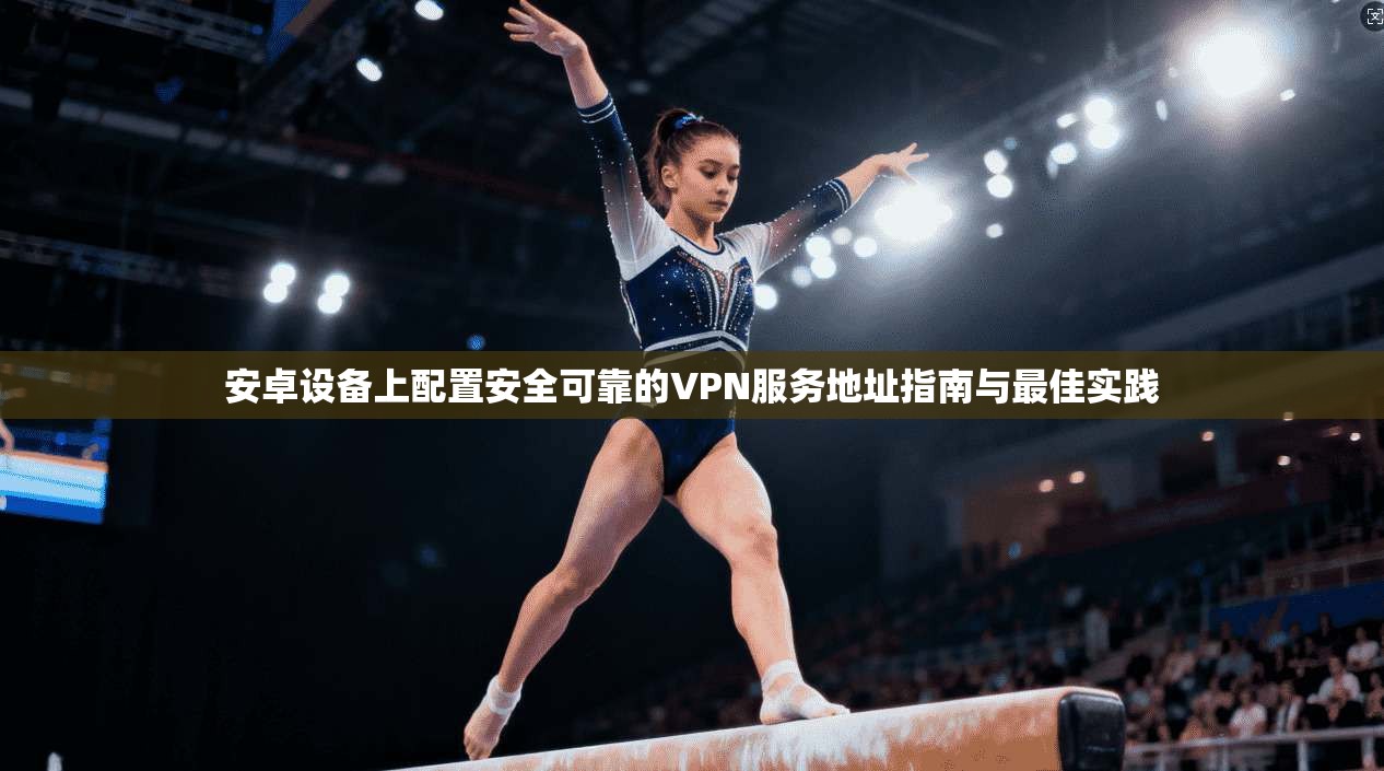 安卓设备上配置安全可靠的VPN服务地址指南与最佳实践