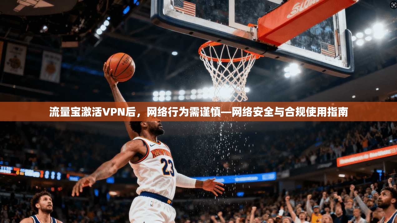 流量宝激活VPN后，网络行为需谨慎—网络安全与合规使用指南