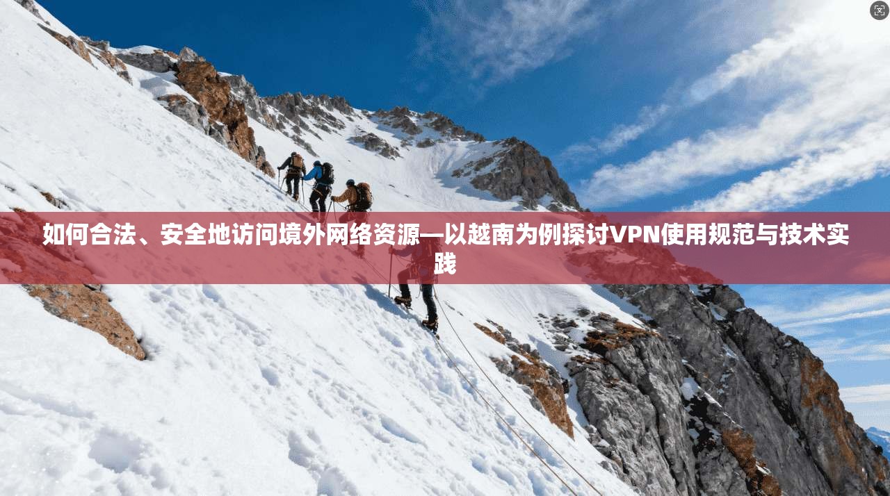 如何合法、安全地访问境外网络资源—以越南为例探讨VPN使用规范与技术实践