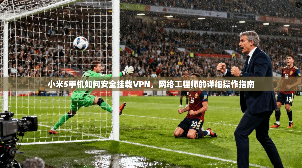 小米5手机如何安全挂载VPN,网络工程师的详细操作指南 小米5手机如何安全挂载VPN,网络工程师的详细操作指南
