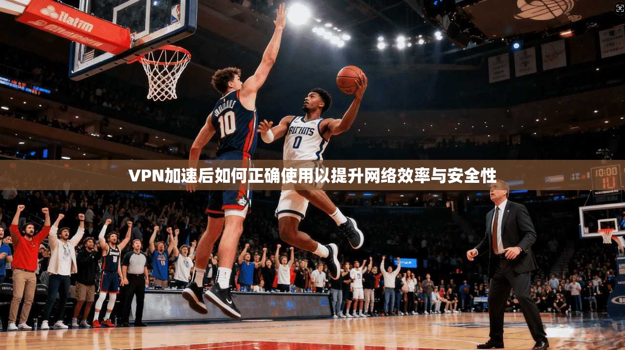 VPN加速后如何正确使用以提升网络效率与安全性