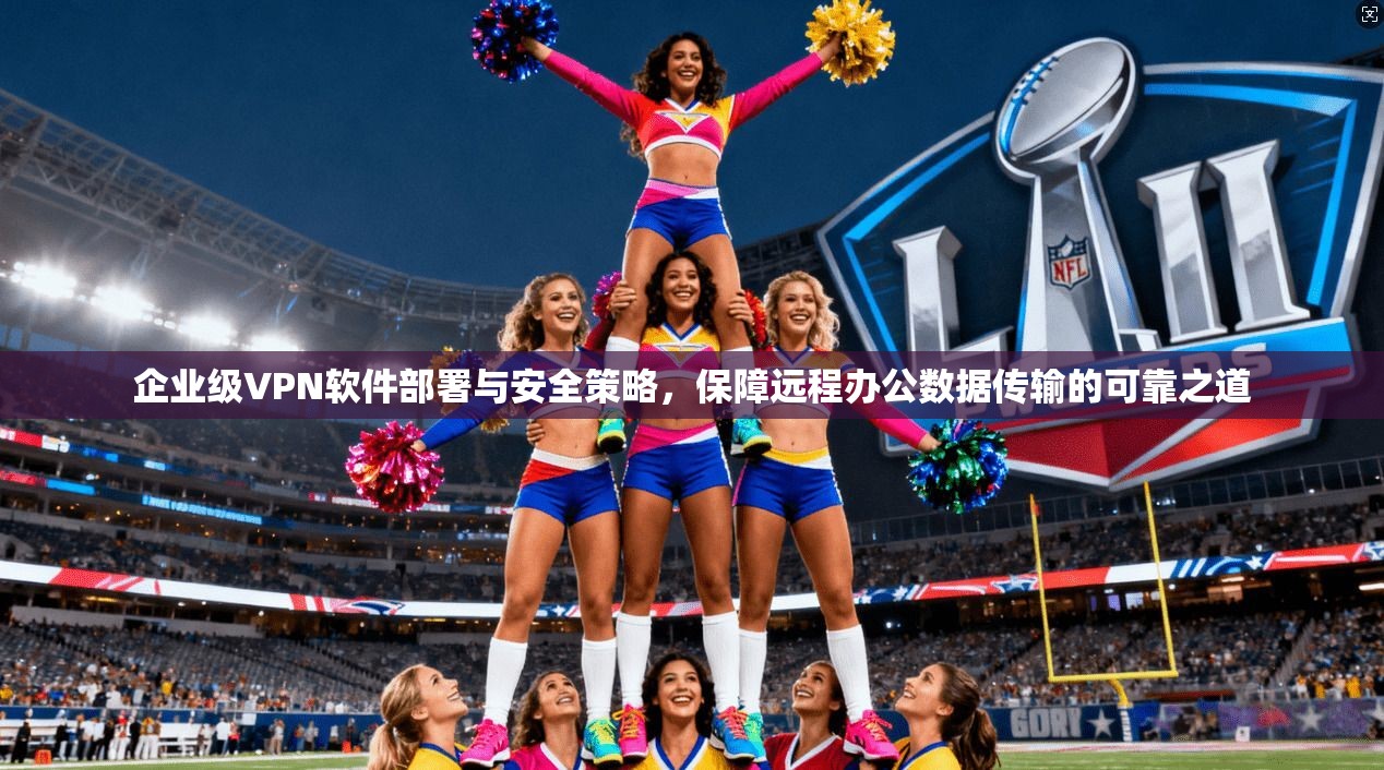 企业级VPN软件部署与安全策略，保障远程办公数据传输的可靠之道