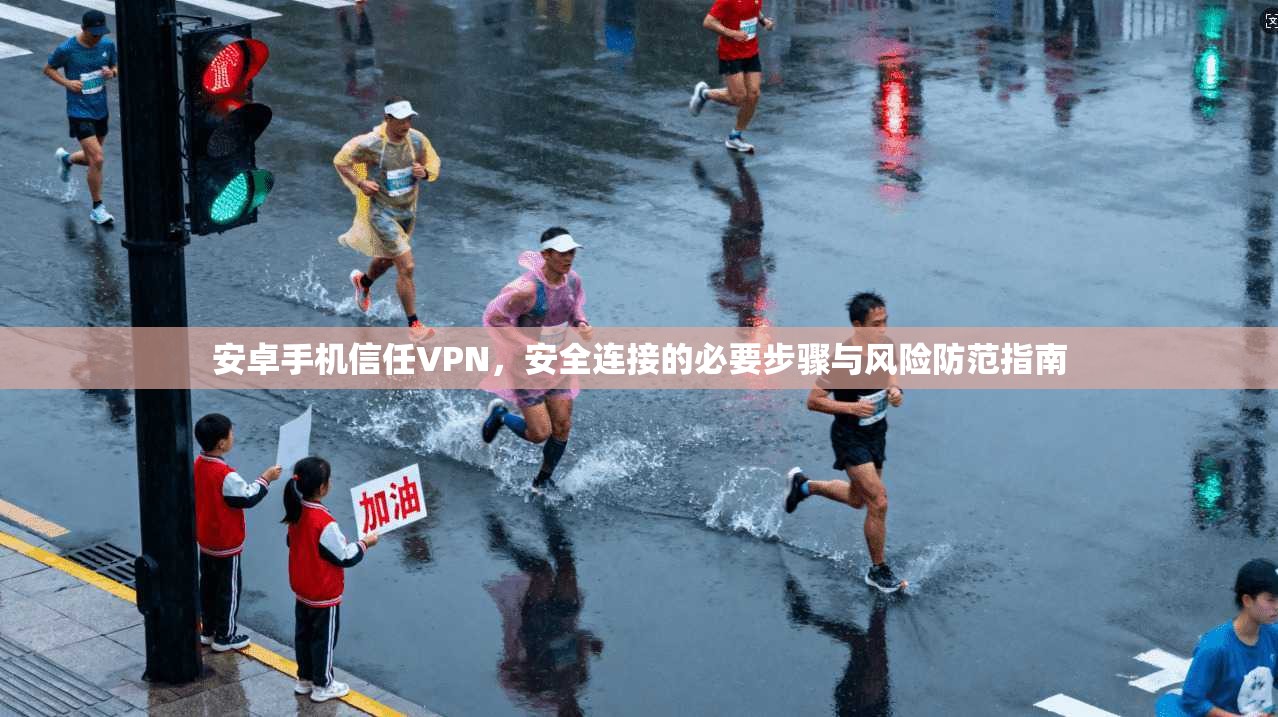 安卓手机信任VPN，安全连接的必要步骤与风险防范指南