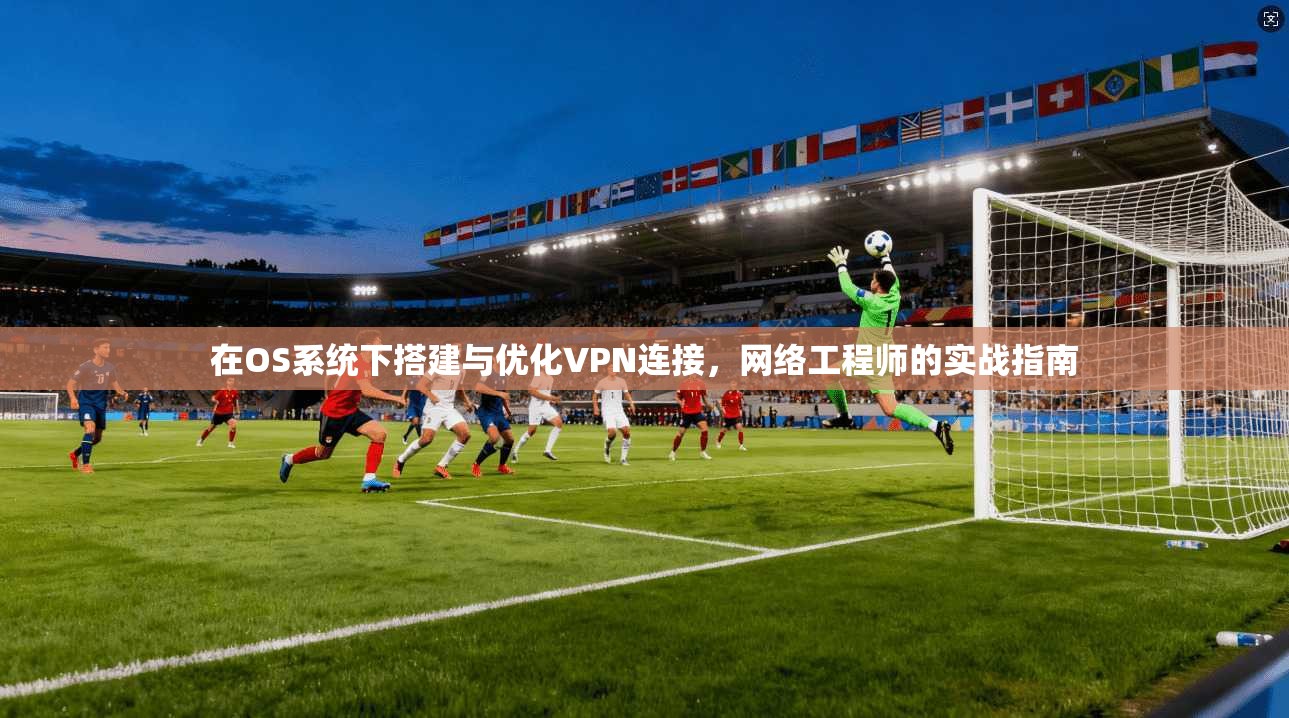 在OS系统下搭建与优化VPN连接,网络工程师的实战指南 在OS系统下搭建与优化VPN连接,网络工程师的实战指南