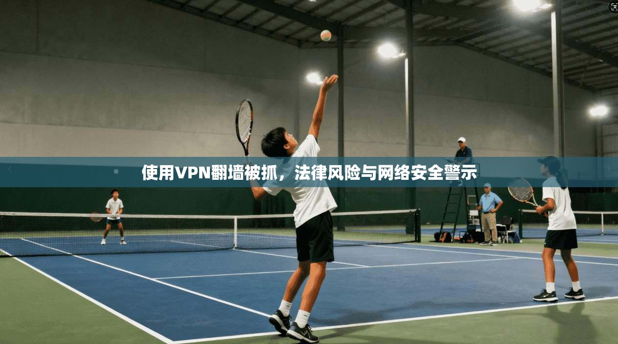 使用VPN翻墙被抓，法律风险与网络安全警示