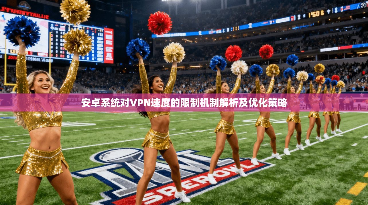 安卓系统对VPN速度的限制机制解析及优化策略