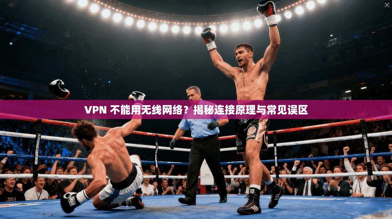 VPN 不能用无线网络？揭秘连接原理与常见误区